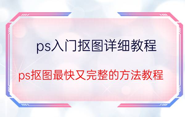 ps入门抠图详细教程 ps抠图最快又完整的方法教程？